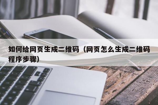 如何给网页生成二维码（网页怎么生成二维码程序步骤）