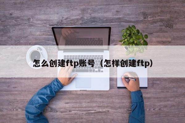 怎么创建ftp账号（怎样创建ftp）