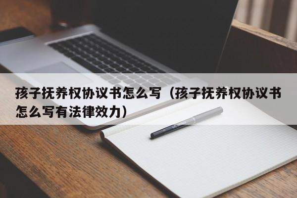 孩子抚养权协议书怎么写（孩子抚养权协议书怎么写有法律效力）