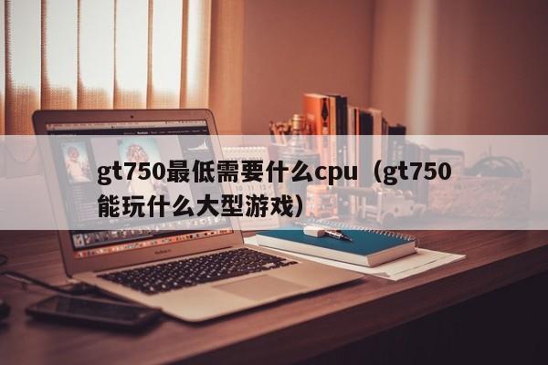 gt750最低需要什么cpu（gt750能玩什么大型游戏）