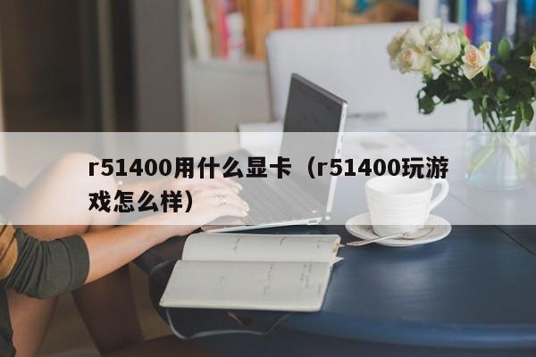 r51400用什么显卡（r51400玩游戏怎么样）